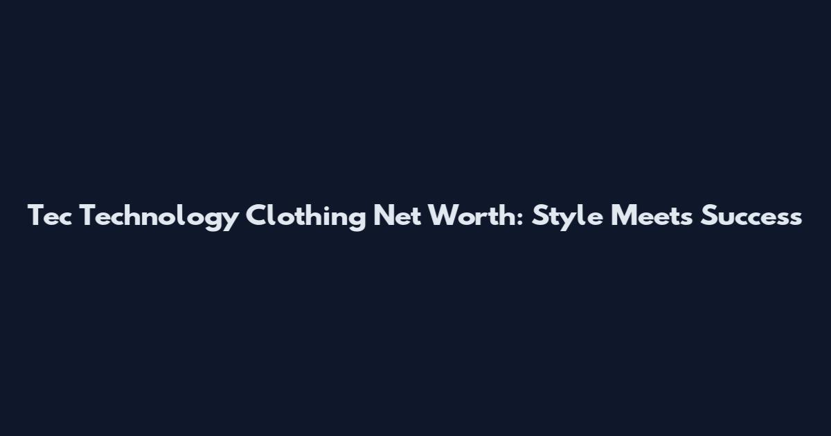 Tec Technology Clothing Net Worth: Style Meets Success