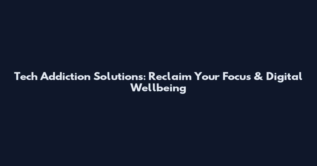 Tech Addiction Solutions: Reclaim Your Focus & Digital Wellbeing