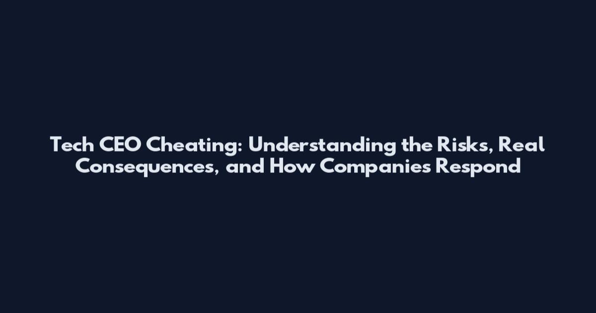Tech CEO Cheating: Understanding the Risks, Real Consequences, and How Companies Respond