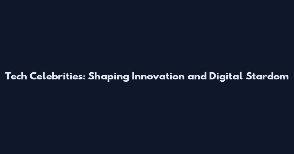 Tech Celebrities: Shaping Innovation and Digital Stardom
