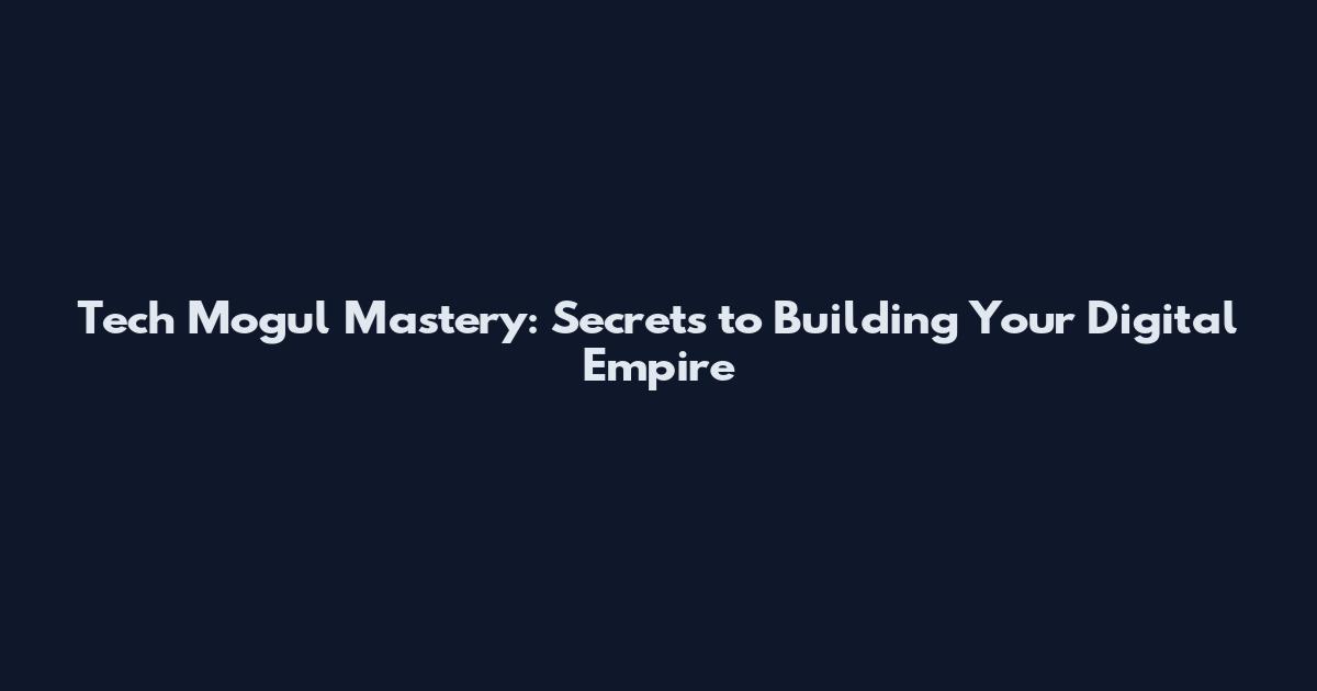 Tech Mogul Mastery: Secrets to Building Your Digital Empire