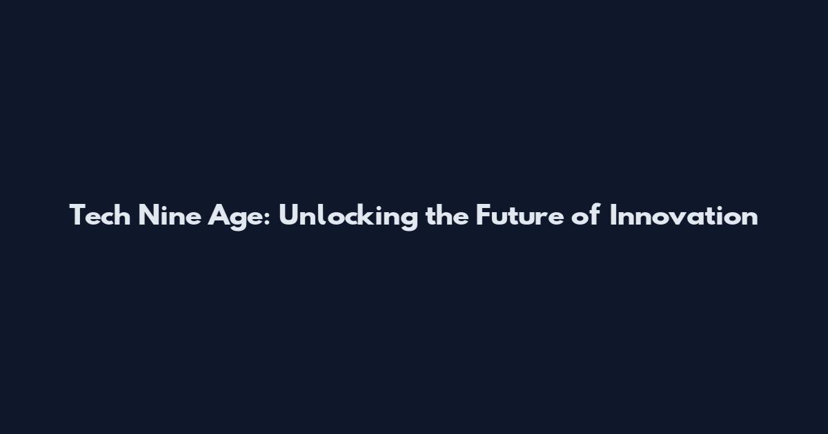 Tech Nine Age: Unlocking the Future of Innovation