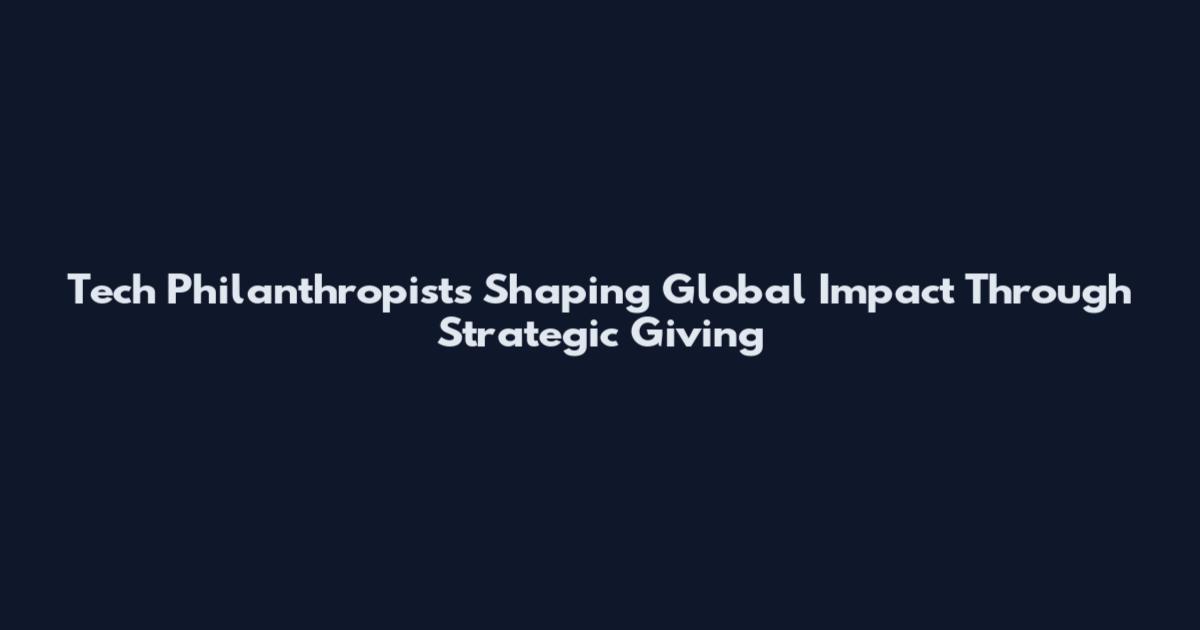 Tech Philanthropists Shaping Global Impact Through Strategic Giving