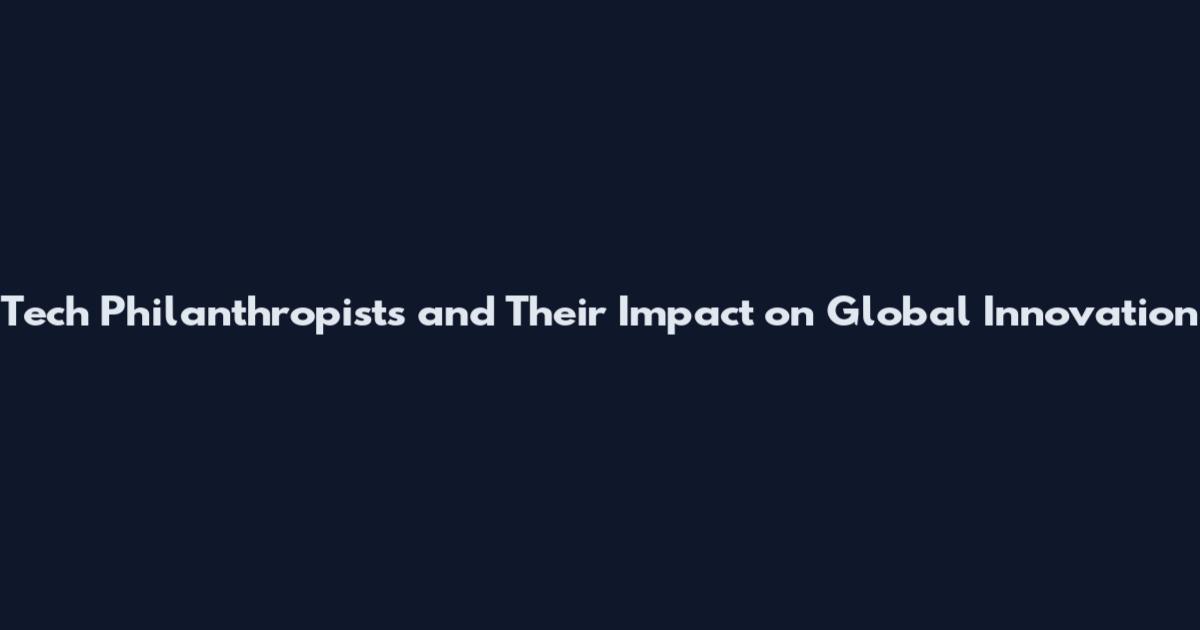 Tech Philanthropists and Their Impact on Global Innovation