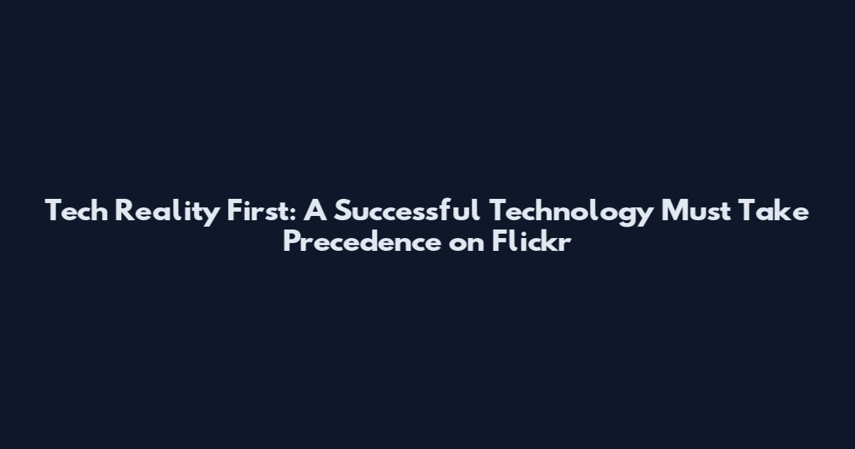 Tech Reality First: A Successful Technology Must Take Precedence on Flickr