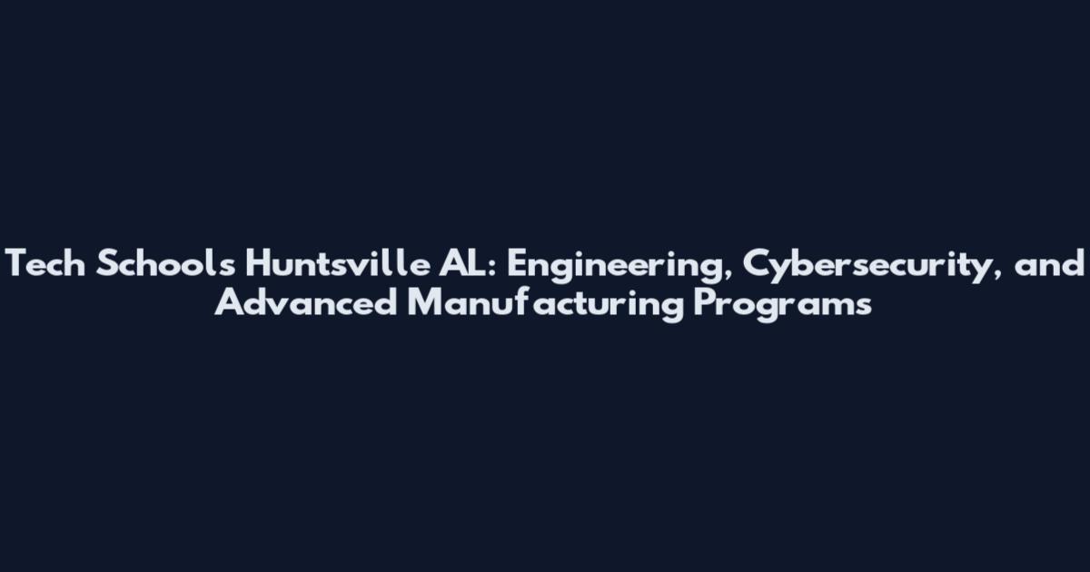 Tech Schools Huntsville AL: Engineering, Cybersecurity, and Advanced Manufacturing Programs