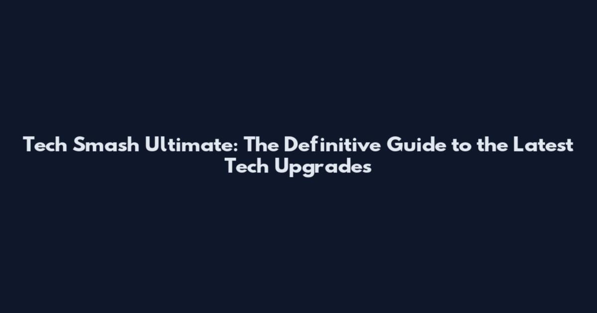 Tech Smash Ultimate: The Definitive Guide to the Latest Tech Upgrades