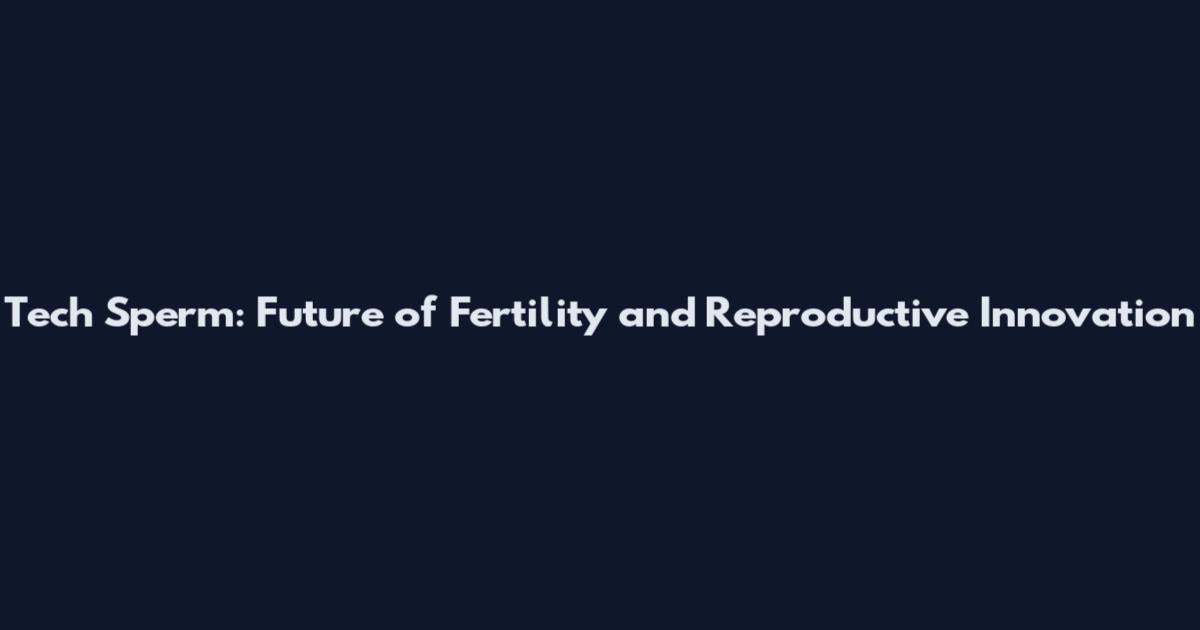 Tech Sperm: Future of Fertility and Reproductive Innovation