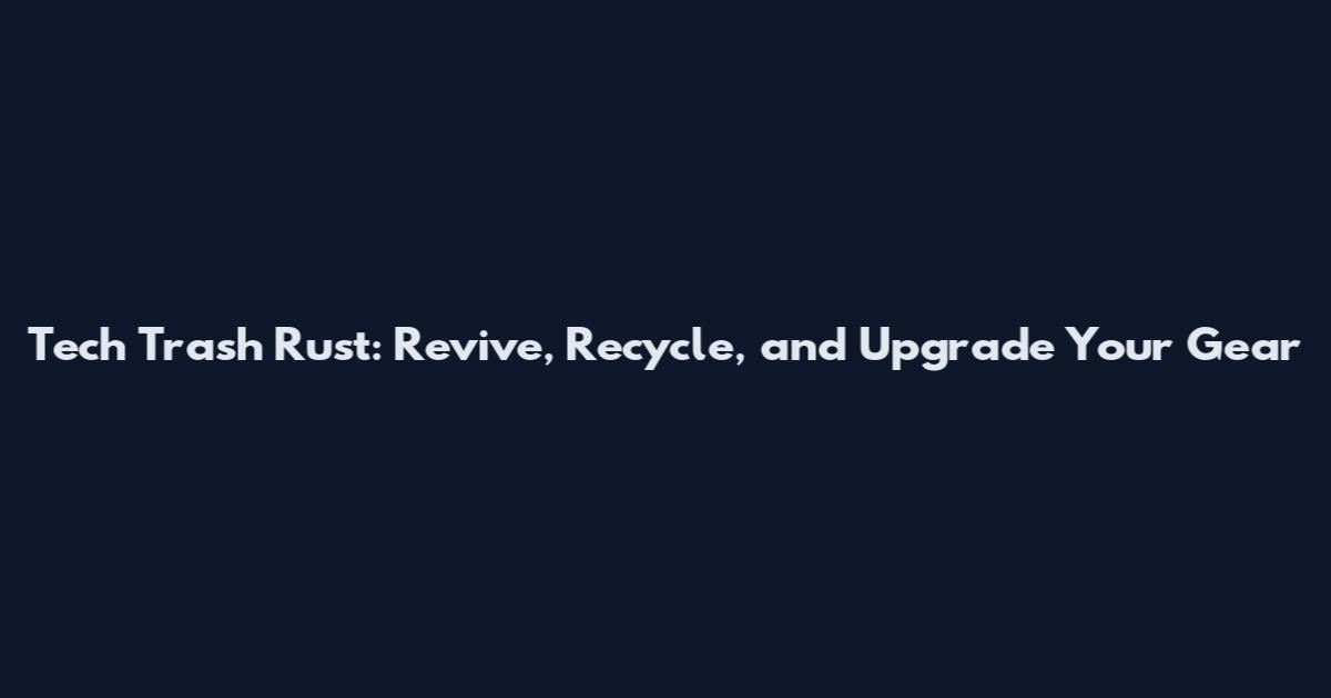 Tech Trash Rust: Revive, Recycle, and Upgrade Your Gear