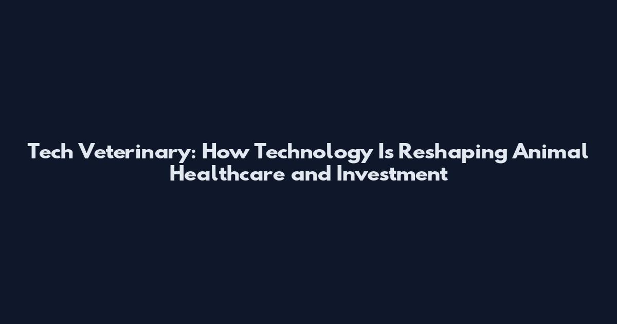 Tech Veterinary: How Technology Is Reshaping Animal Healthcare and Investment