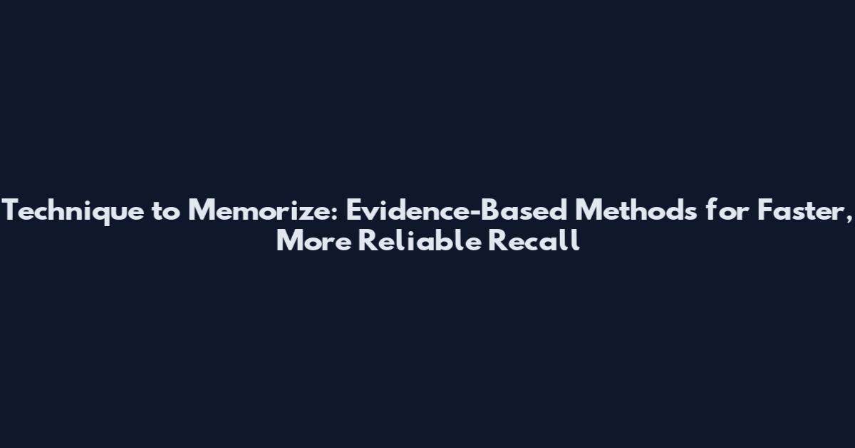 Technique to Memorize: Evidence-Based Methods for Faster, More Reliable Recall
