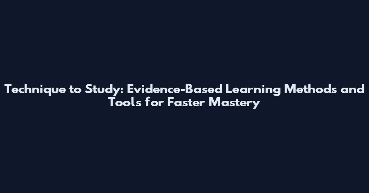 Technique to Study: Evidence-Based Learning Methods and Tools for Faster Mastery