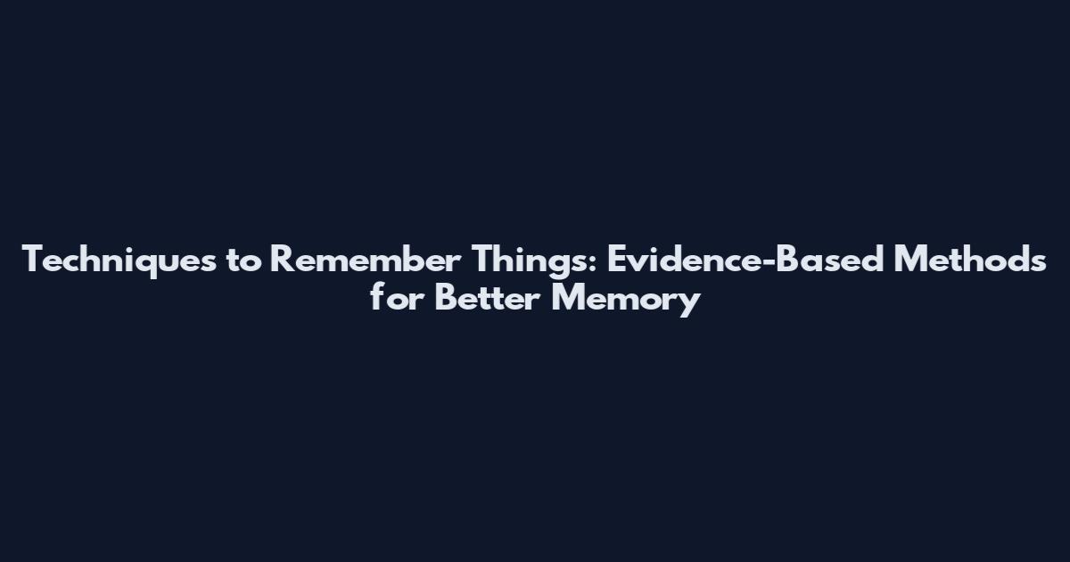 Techniques to Remember Things: Evidence-Based Methods for Better Memory