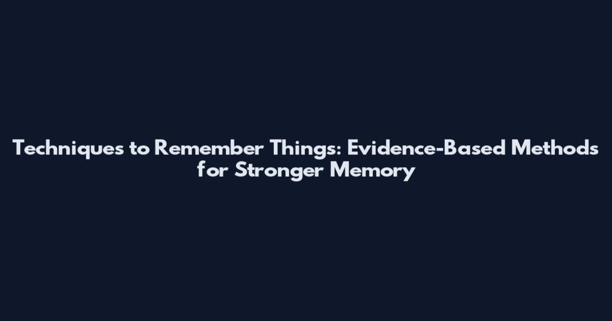 Techniques to Remember Things: Evidence-Based Methods for Stronger Memory