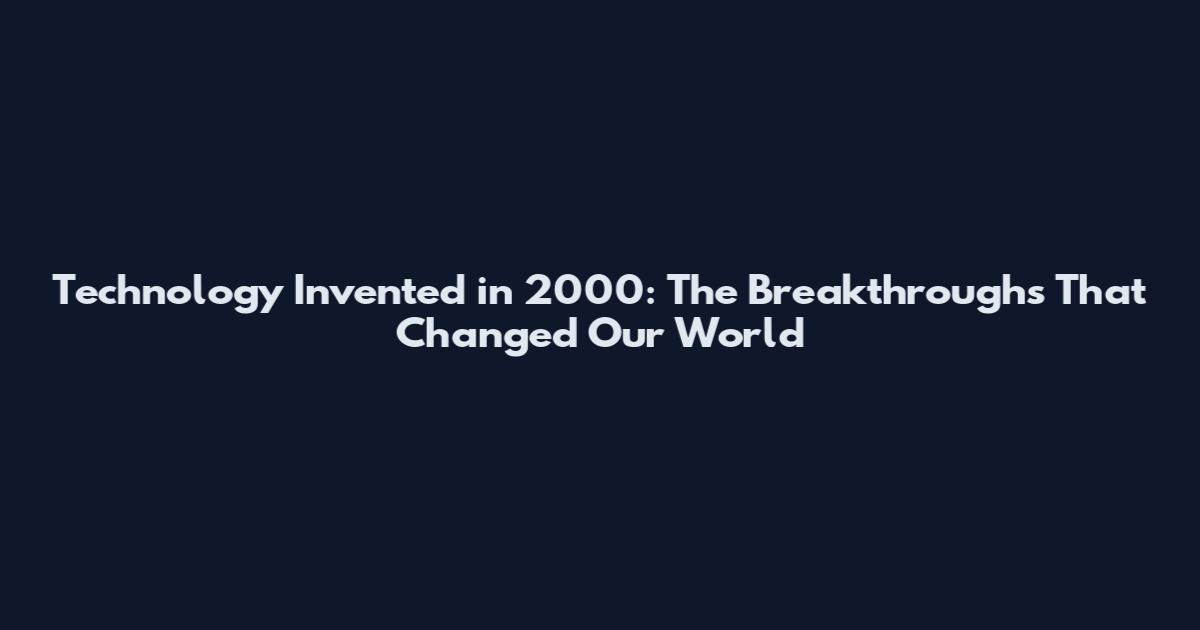 Technology Invented in 2000: The Breakthroughs That Changed Our World