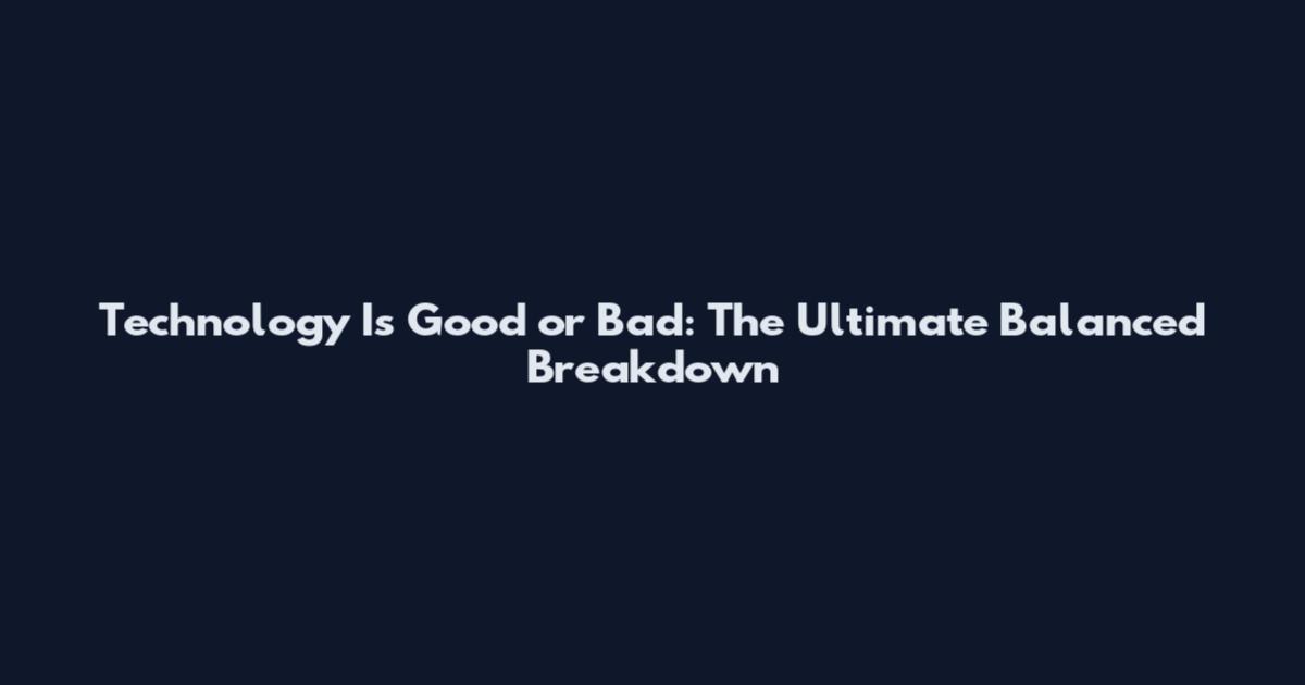 Technology Is Good or Bad: The Ultimate Balanced Breakdown