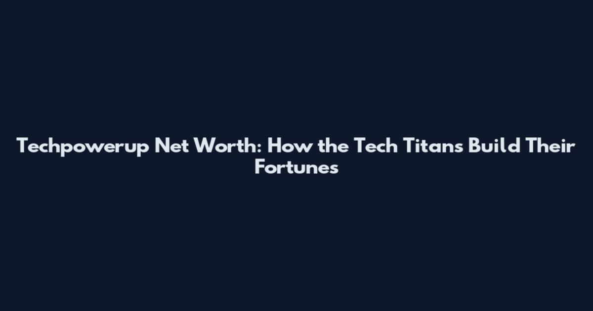 Techpowerup Net Worth: How the Tech Titans Build Their Fortunes