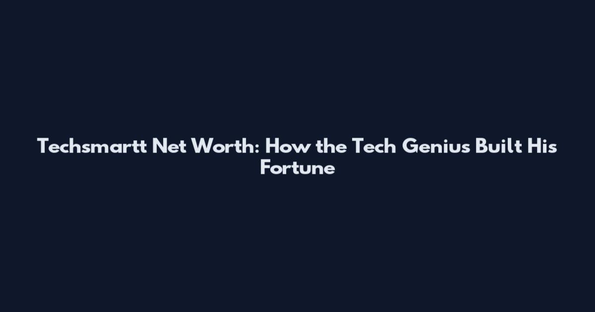 Techsmartt Net Worth: How the Tech Genius Built His Fortune