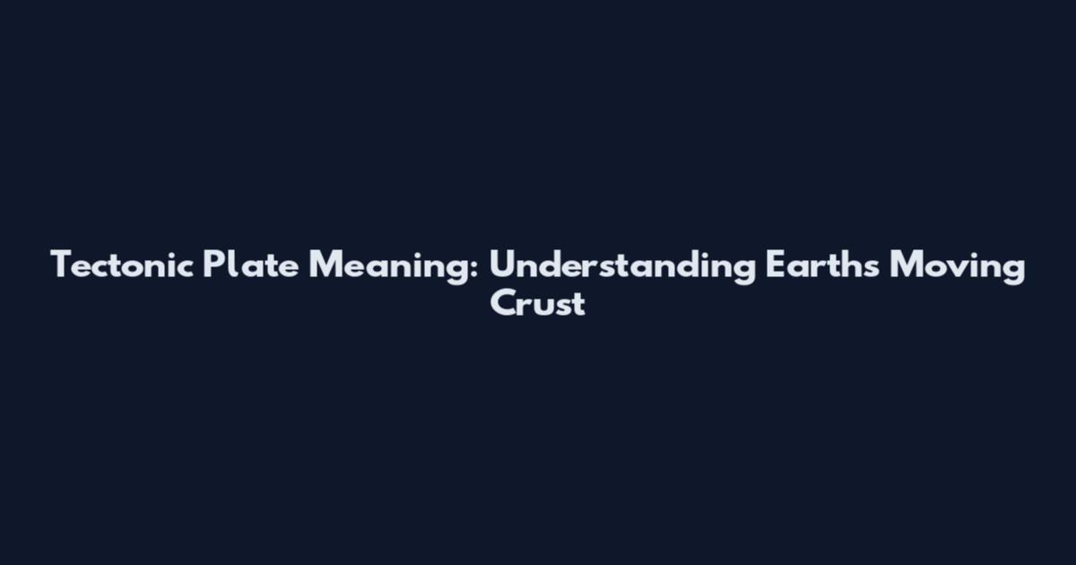 Tectonic Plate Meaning: Understanding Earth's Moving Crust