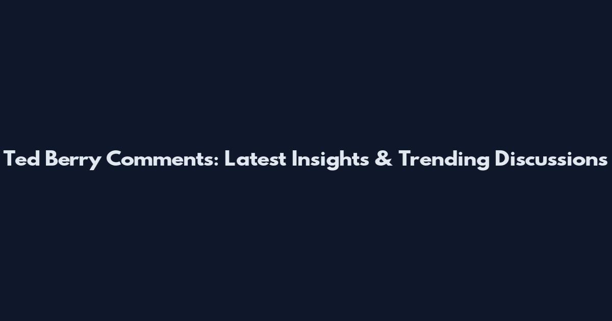 Ted Berry Comments: Latest Insights & Trending Discussions