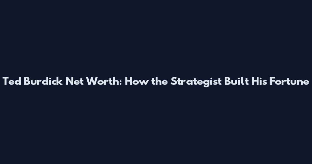 Ted Burdick Net Worth: How the Strategist Built His Fortune