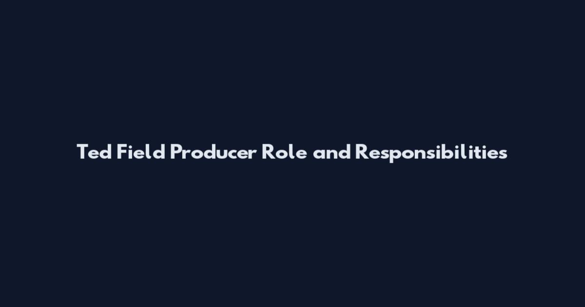 Ted Field Producer Role and Responsibilities