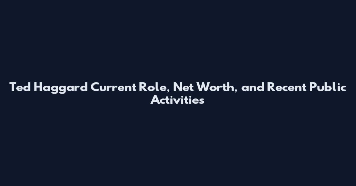 Ted Haggard Current Role, Net Worth, and Recent Public Activities