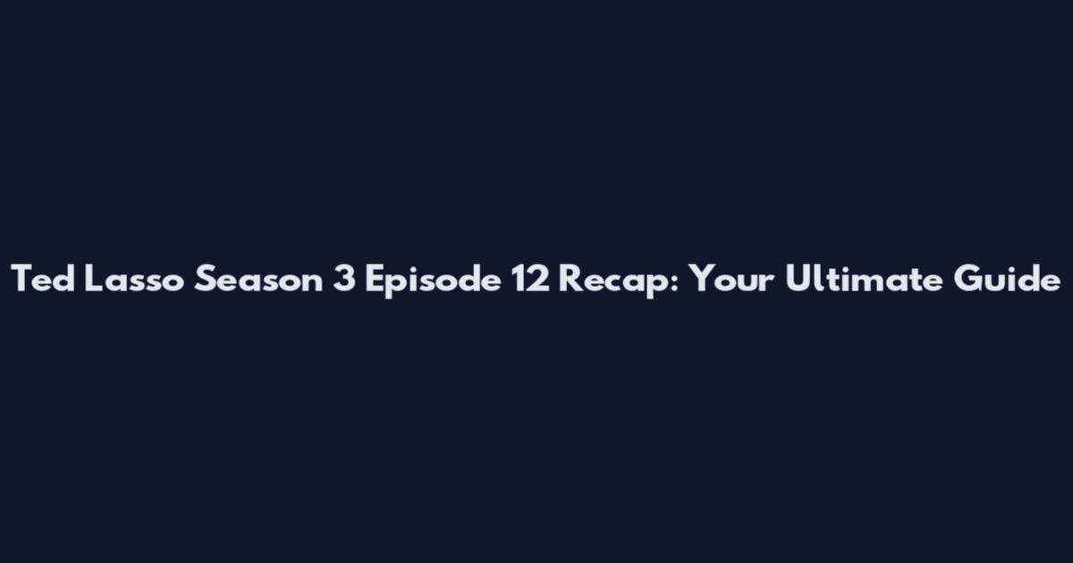 Ted Lasso Season 3 Episode 12 Recap: Your Ultimate Guide
