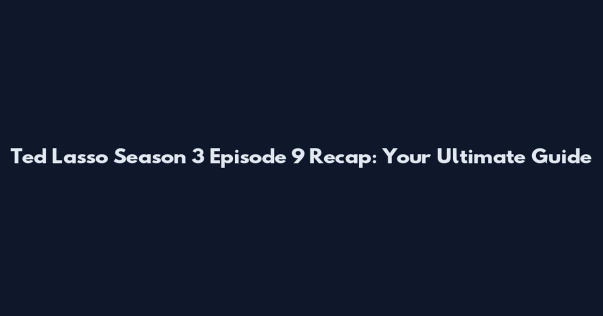 Ted Lasso Season 3 Episode 9 Recap: Your Ultimate Guide