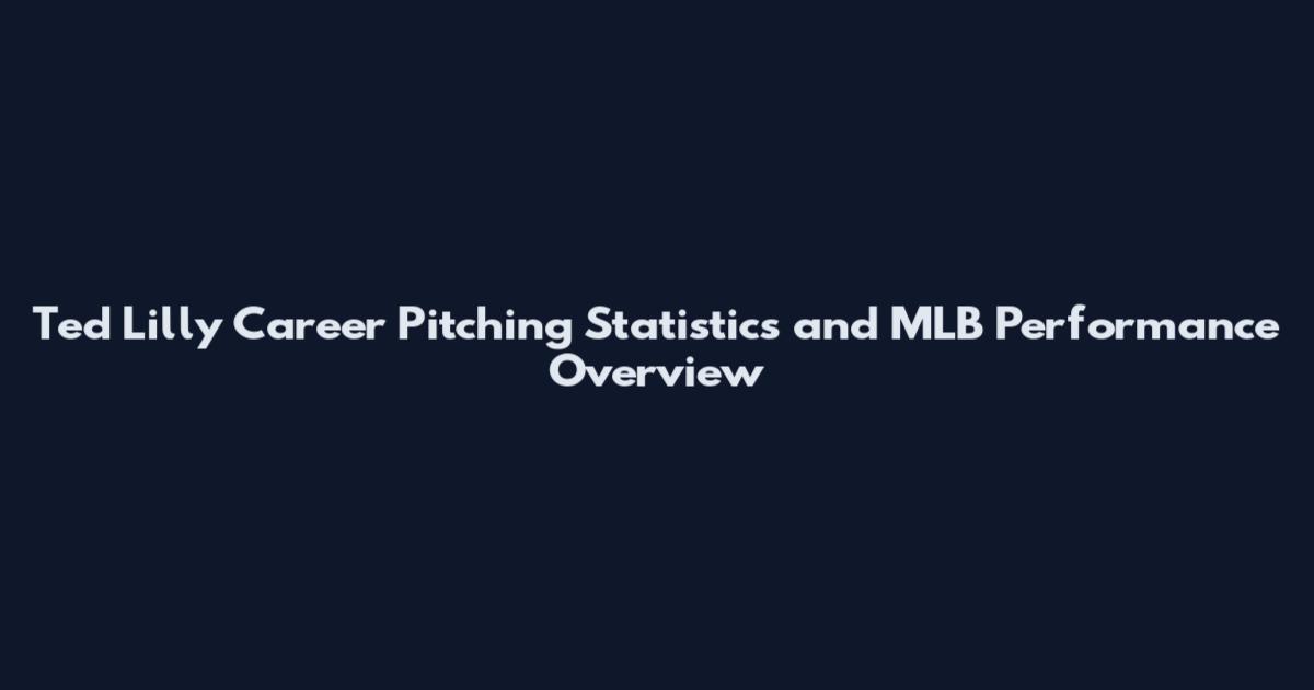 Ted Lilly Career Pitching Statistics and MLB Performance Overview