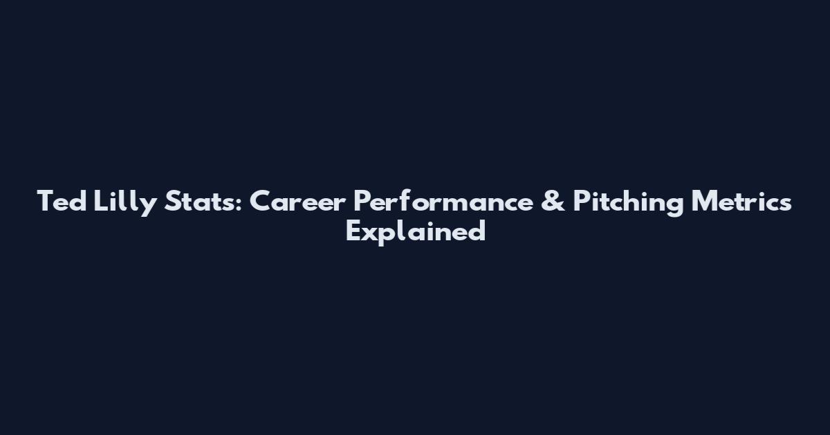 Ted Lilly Stats: Career Performance & Pitching Metrics Explained