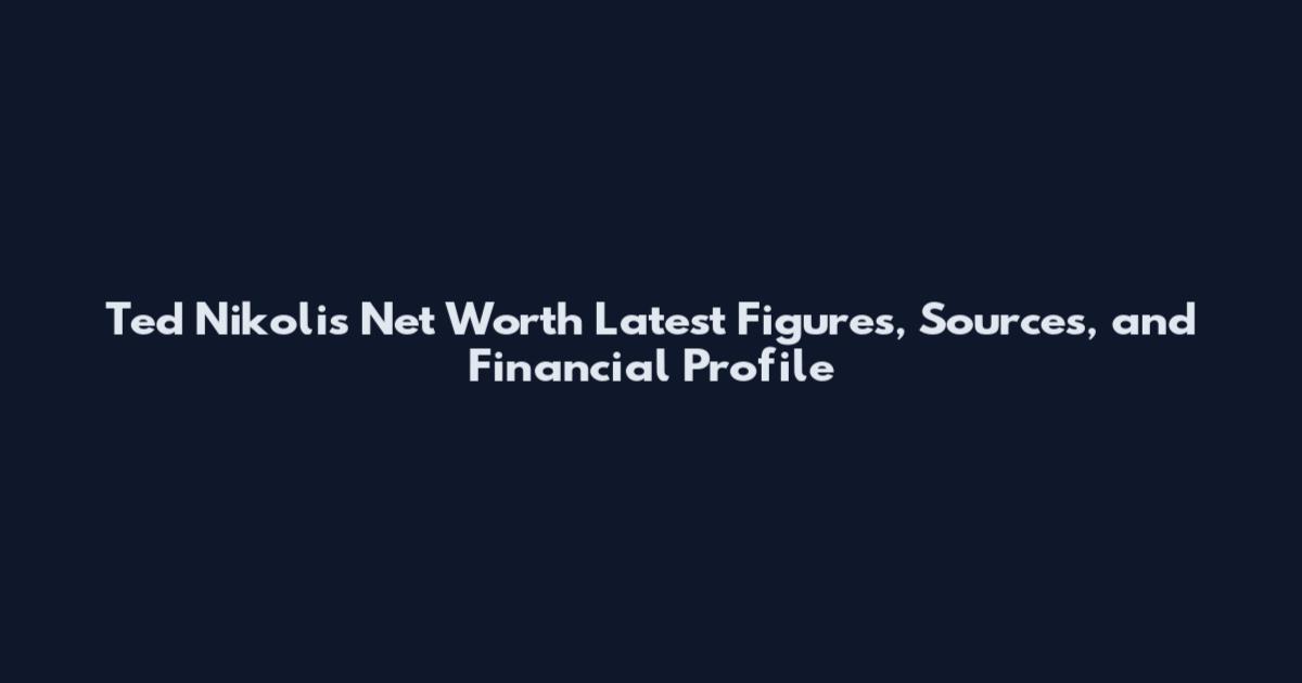 Ted Nikolis Net Worth Latest Figures, Sources, and Financial Profile