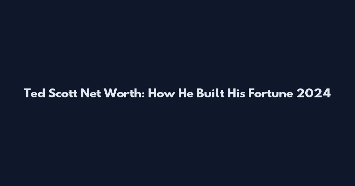 Ted Scott Net Worth: How He Built His Fortune 2024