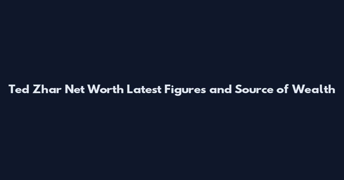 Ted Zhar Net Worth Latest Figures and Source of Wealth
