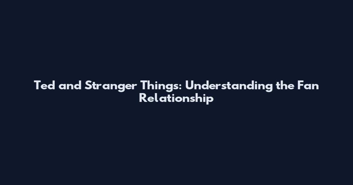 Ted and Stranger Things: Understanding the Fan Relationship
