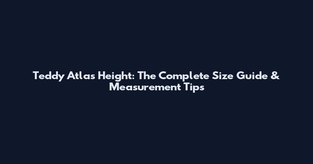 Teddy Atlas Height: The Complete Size Guide & Measurement Tips