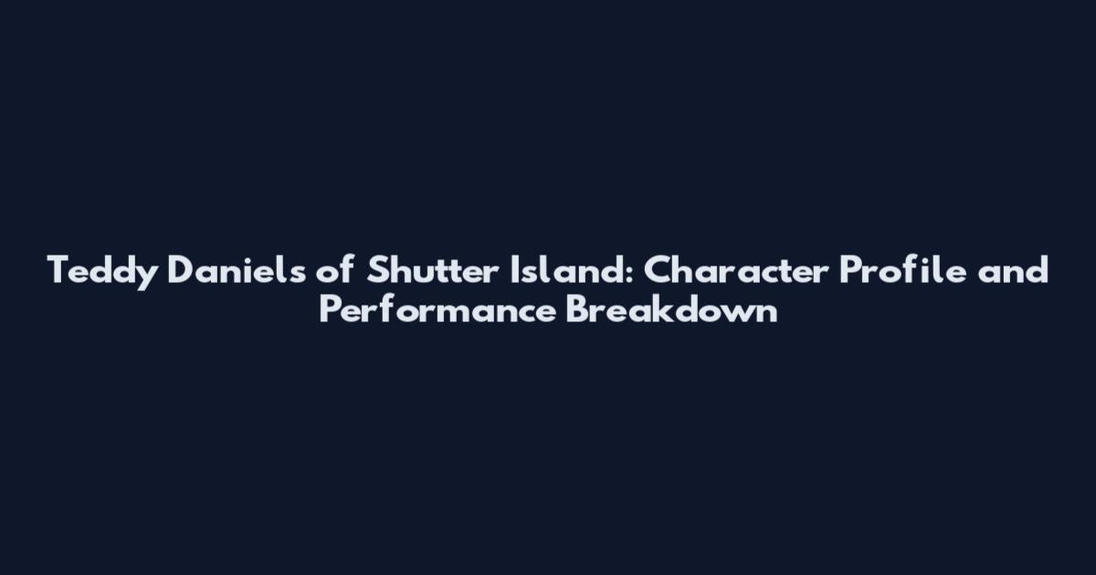 Teddy Daniels of Shutter Island: Character Profile and Performance Breakdown
