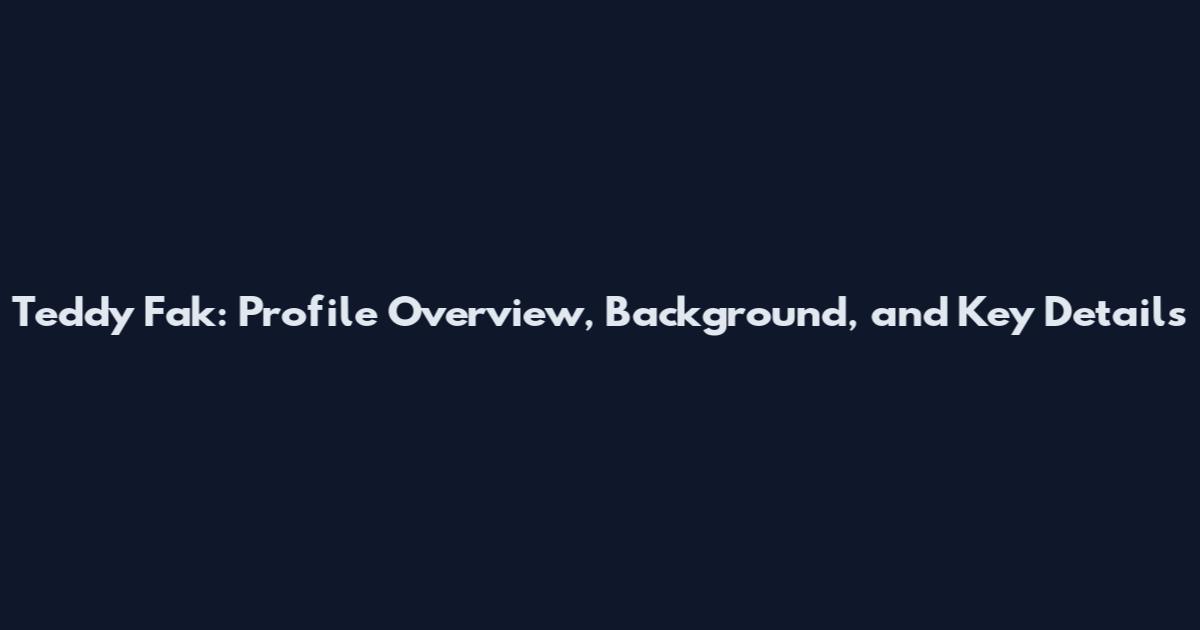 Teddy Fak: Profile Overview, Background, and Key Details