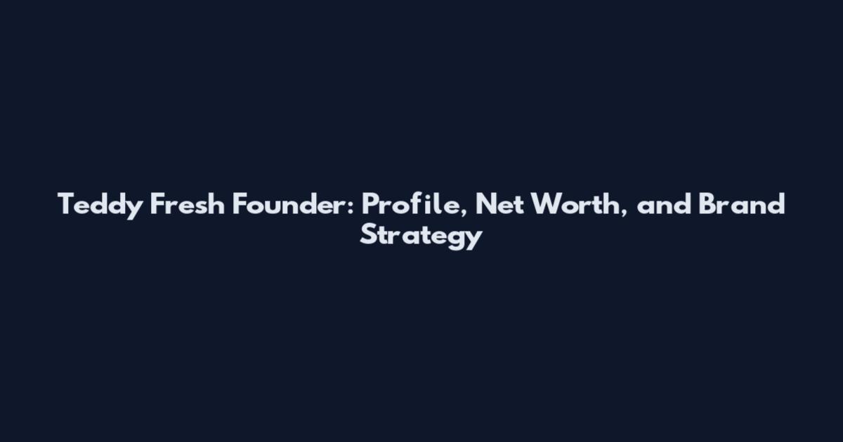 Teddy Fresh Founder: Profile, Net Worth, and Brand Strategy