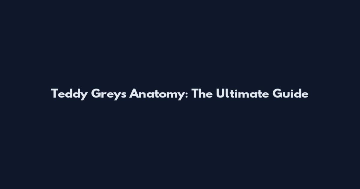 Teddy Grey's Anatomy: The Ultimate Guide