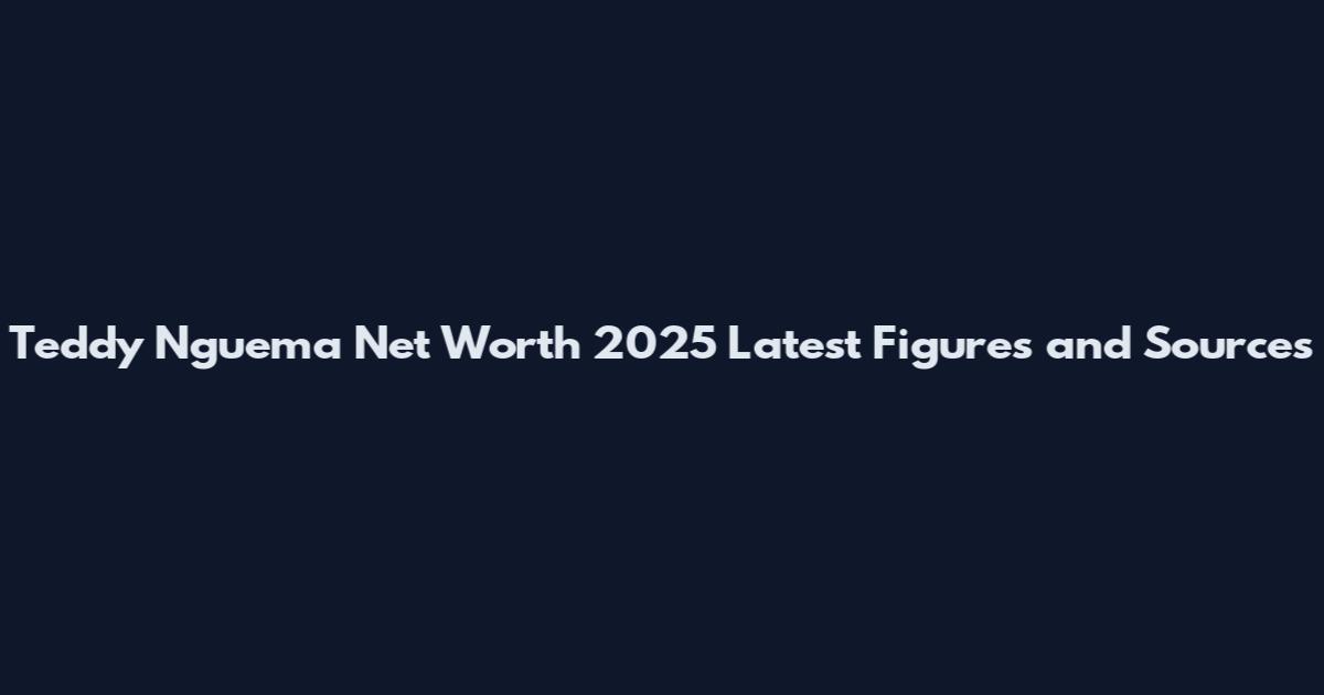 Teddy Nguema Net Worth 2025 Latest Figures and Sources