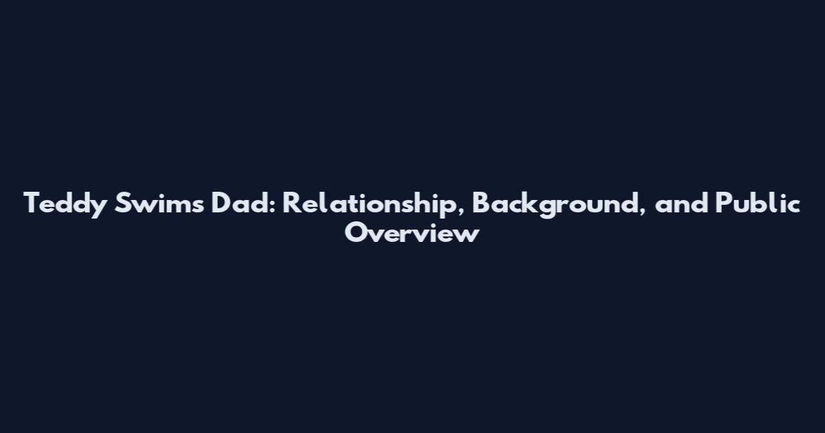 Teddy Swims Dad: Relationship, Background, and Public Overview