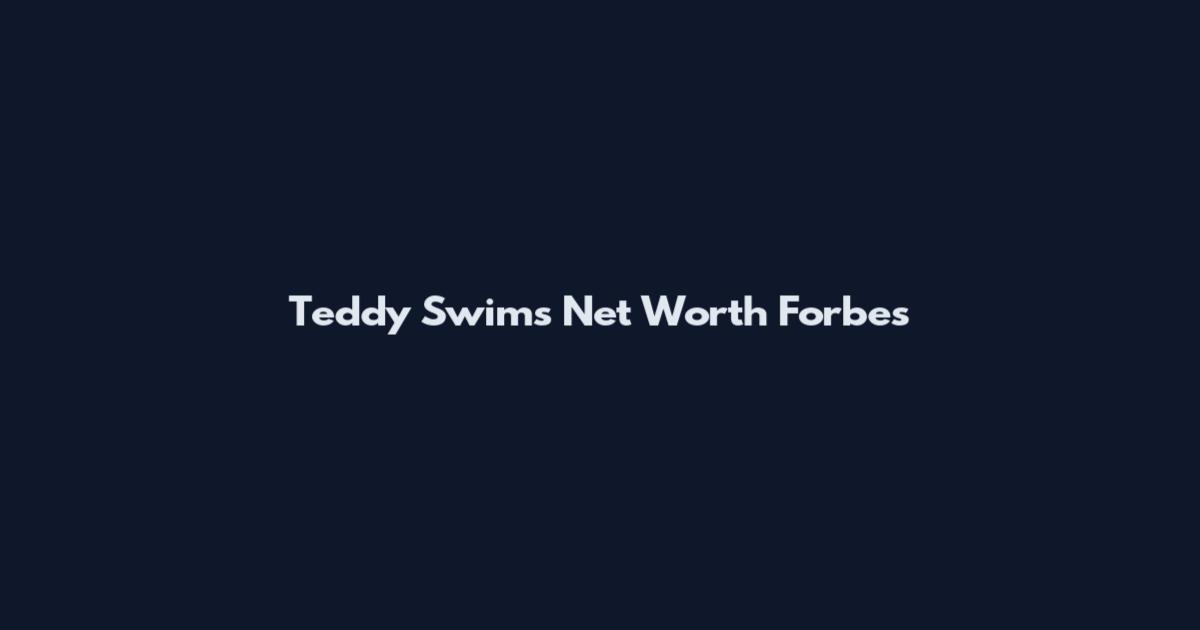 Teddy Swims Net Worth Forbes