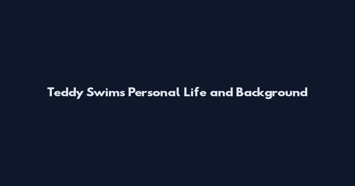 Teddy Swims Personal Life and Background