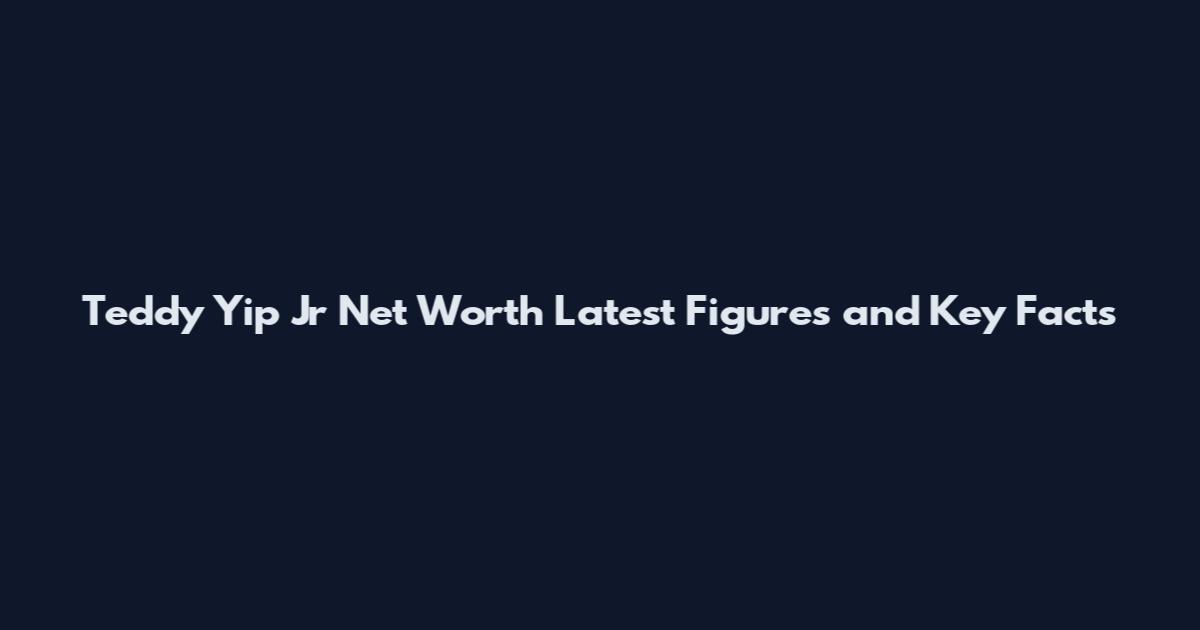 Teddy Yip Jr Net Worth Latest Figures and Key Facts