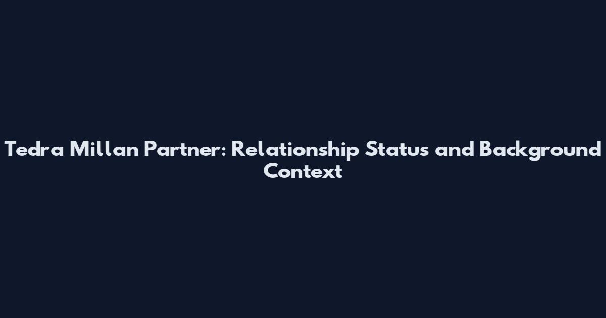 Tedra Millan Partner: Relationship Status and Background Context
