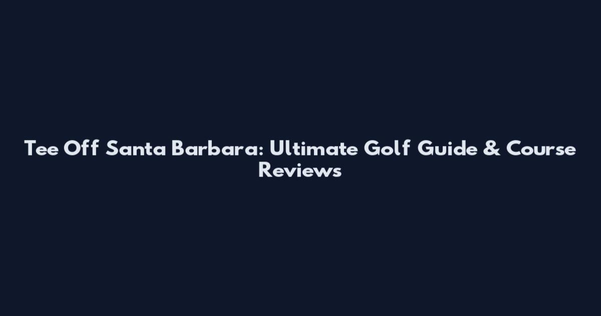 Tee Off Santa Barbara: Ultimate Golf Guide & Course Reviews