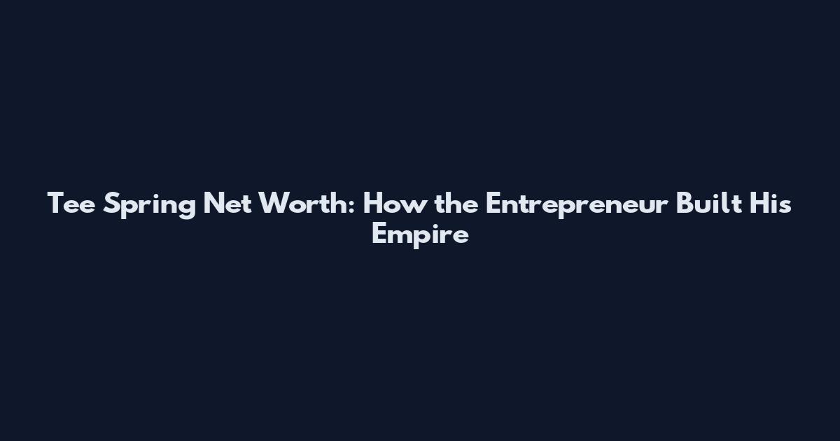 Tee Spring Net Worth: How the Entrepreneur Built His Empire