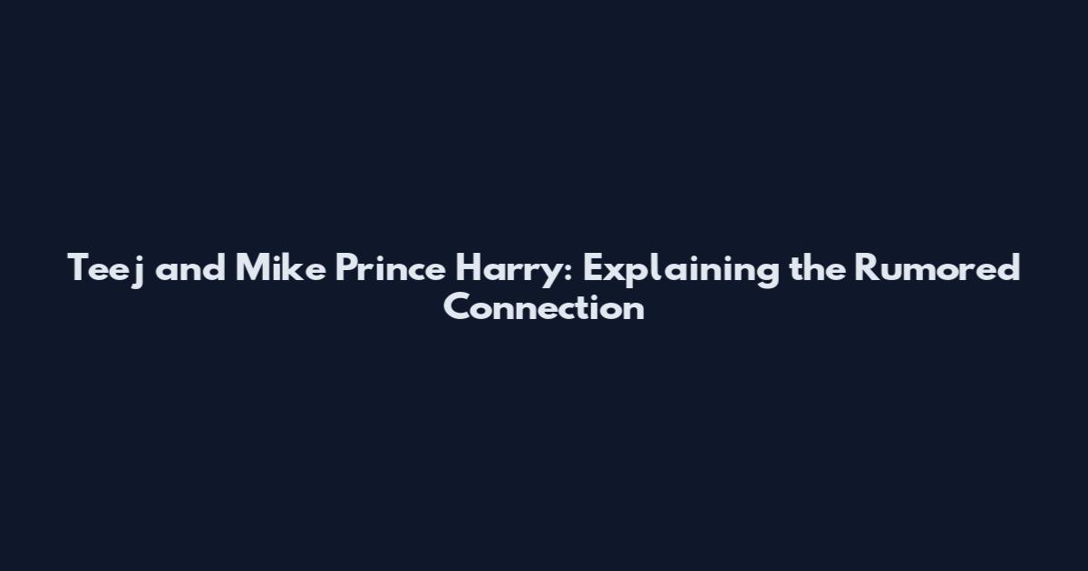 Teej and Mike Prince Harry: Explaining the Rumored Connection