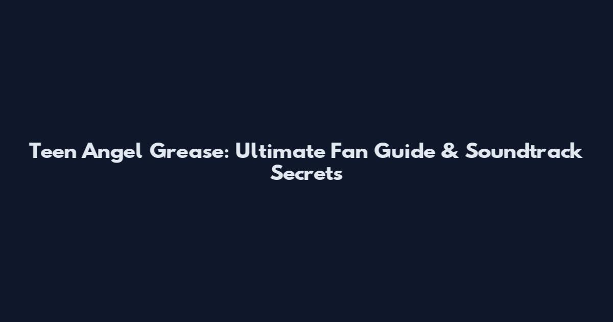 Teen Angel Grease: Ultimate Fan Guide & Soundtrack Secrets
